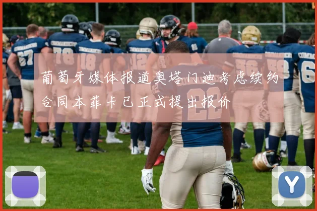 葡萄牙媒体报道奥塔门迪考虑续约合同本菲卡已正式提出报价