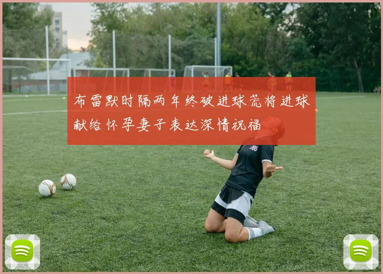 布雷默时隔两年终破进球荒将进球献给怀孕妻子表达深情祝福