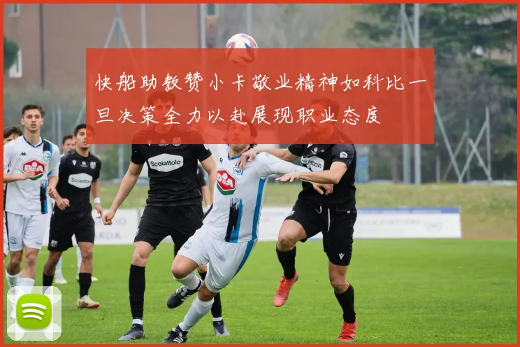 快船助教赞小卡敬业精神如科比一旦决策全力以赴展现职业态度