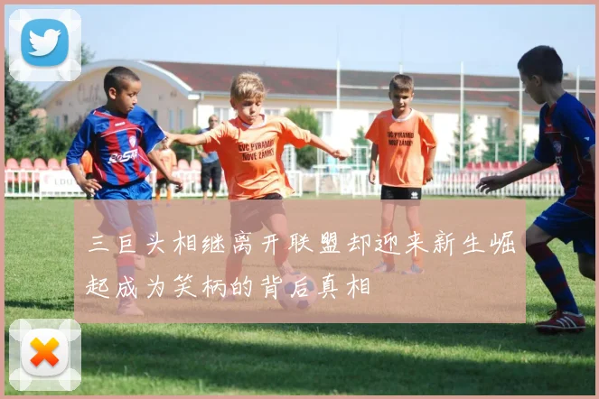 三巨头相继离开联盟却迎来新生崛起成为笑柄的背后真相