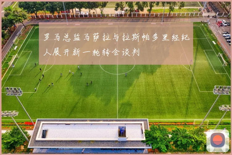 罗马总监马萨拉与拉斯帕多里经纪人展开新一轮转会谈判