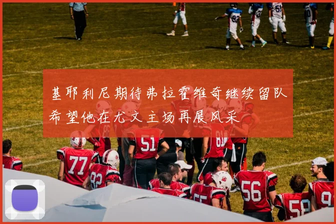 基耶利尼期待弗拉霍维奇继续留队希望他在尤文主场再展风采