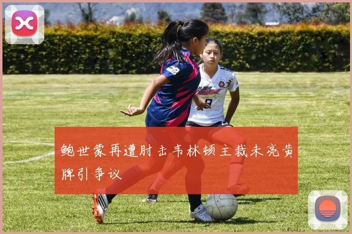 鲍世蒙再遭肘击韦林顿主裁未亮黄牌引争议