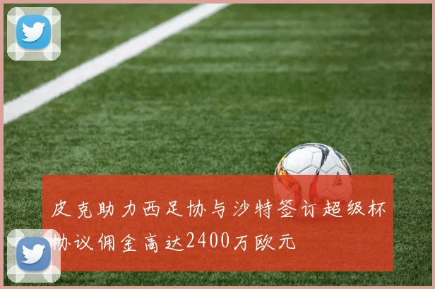 皮克助力西足协与沙特签订超级杯协议佣金高达2400万欧元