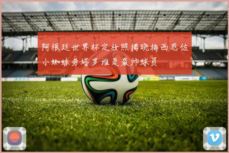 阿根廷世界杯定妆照揭晓梅西恩佐小蜘蛛劳塔罗谁是最帅球员