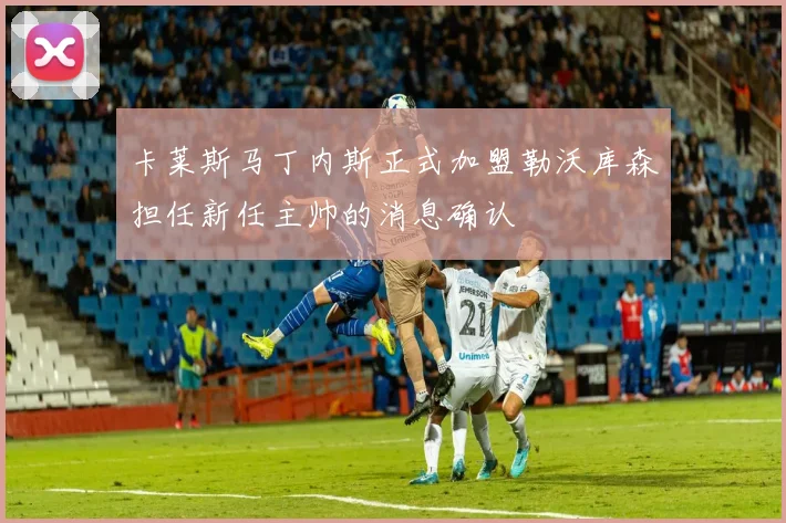 卡莱斯马丁内斯正式加盟勒沃库森担任新任主帅的消息确认