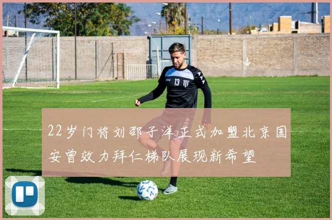 22岁门将刘邵子洋正式加盟北京国安曾效力拜仁梯队展现新希望