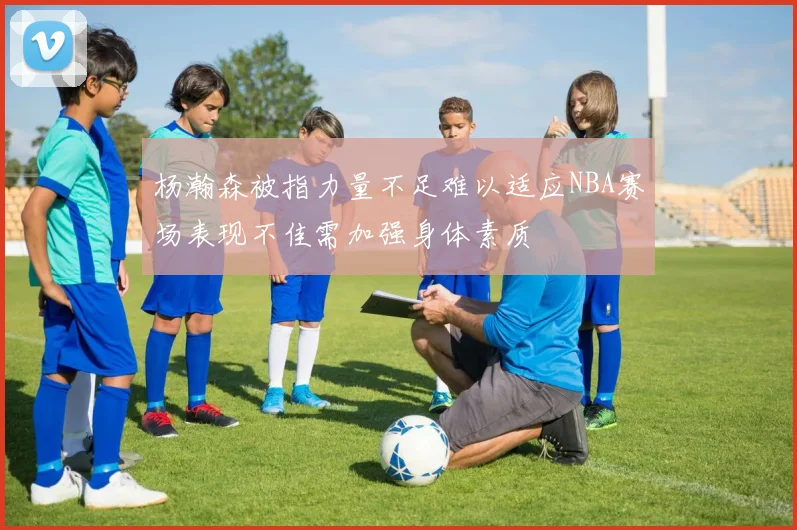 杨瀚森被指力量不足难以适应NBA赛场表现不佳需加强身体素质