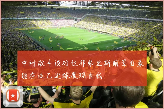 中村敬斗谈对位邓弗里斯前景自豪能在法乙进球展现自我