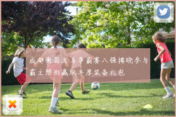 成都衡昌龙马争霸赛八强揭晓参与霸主预测赢取丰厚装备礼包
