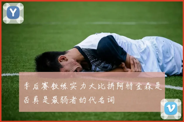 季后赛教练实力大比拼阿特金森是否真是最弱者的代名词