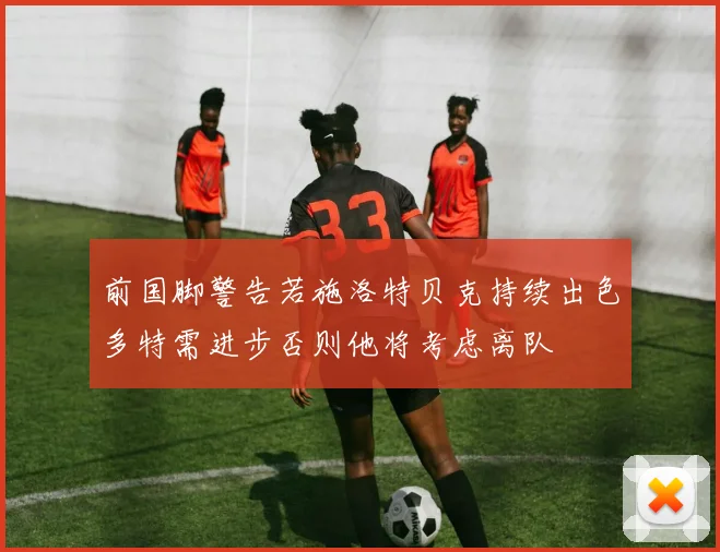 前国脚警告若施洛特贝克持续出色多特需进步否则他将考虑离队