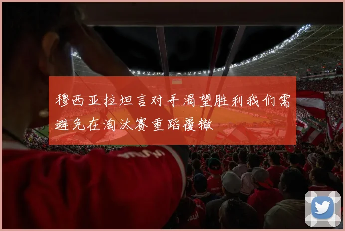 穆西亚拉坦言对手渴望胜利我们需避免在淘汰赛重蹈覆辙