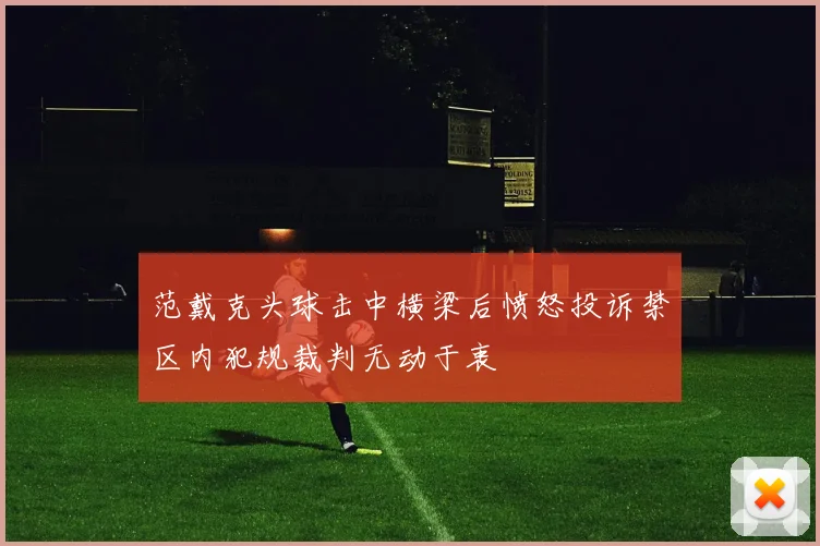 范戴克头球击中横梁后愤怒投诉禁区内犯规裁判无动于衷
