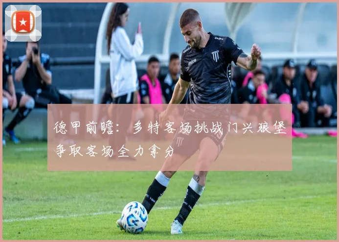 德甲前瞻：多特客场挑战门兴狼堡争取客场全力拿分