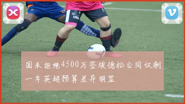 国米拒绝4500万签埃德松合同仅剩一年英超预算差异明显
