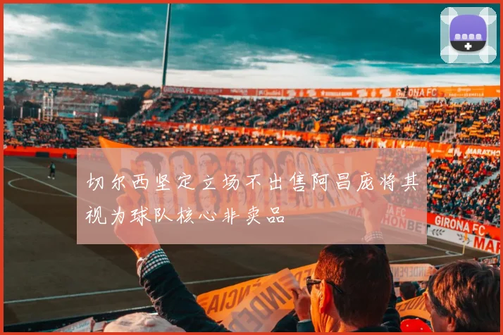 切尔西坚定立场不出售阿昌庞将其视为球队核心非卖品