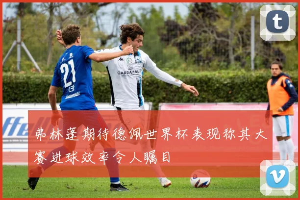 弗林蓬期待德佩世界杯表现称其大赛进球效率令人瞩目