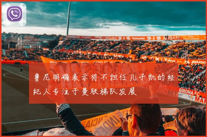 鲁尼明确表示将不担任儿子凯的经纪人专注于曼联梯队发展