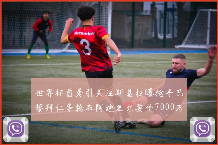 世界杯首秀引关注斯基拉曝枪手巴黎拜仁争抢布阿迪里尔要价7000万欧元