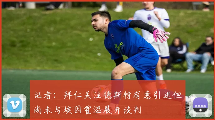 记者：拜仁关注德斯特有意引进但尚未与埃因霍温展开谈判