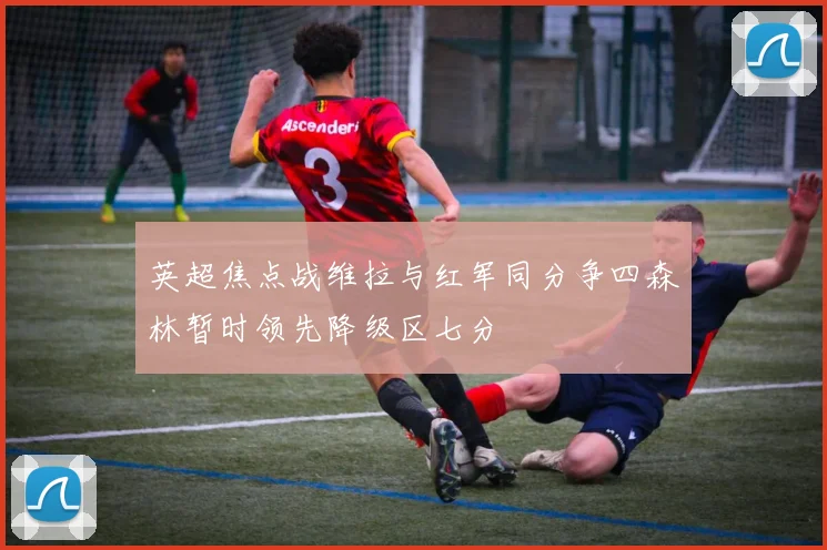 英超焦点战维拉与红军同分争四森林暂时领先降级区七分