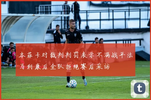 本菲卡对裁判判罚表示不满战平法马利康后全队拒绝赛后采访