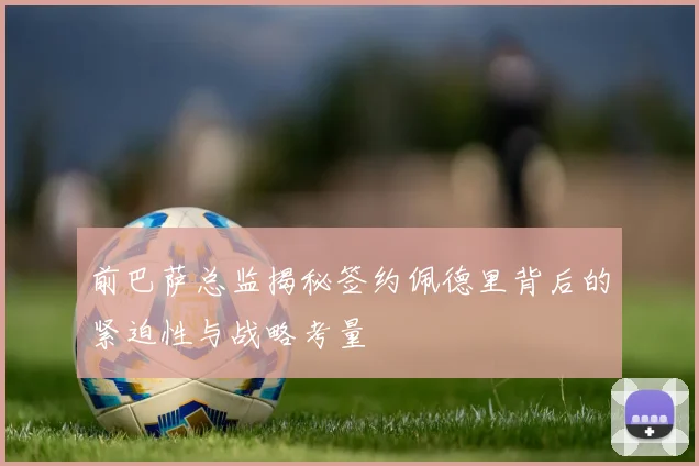 前巴萨总监揭秘签约佩德里背后的紧迫性与战略考量