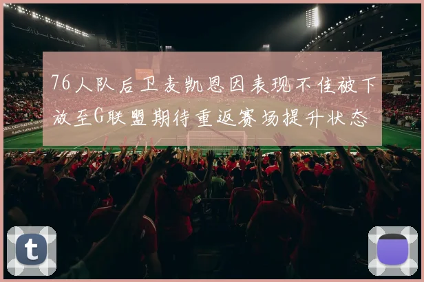 76人队后卫麦凯恩因表现不佳被下放至G联盟期待重返赛场提升状态